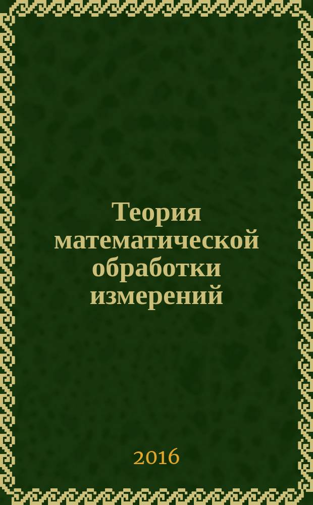 Теория математической обработки измерений : учебное пособие для обучающихся по специальности 21.05.01 - Прикладная геодезия, направлению подготовки 21.03.03 Геодезия и дистанционное зондирование в двух частях. Ч. 1 : Теория ошибок измерений с элементами теории вероятностей и математической статистики