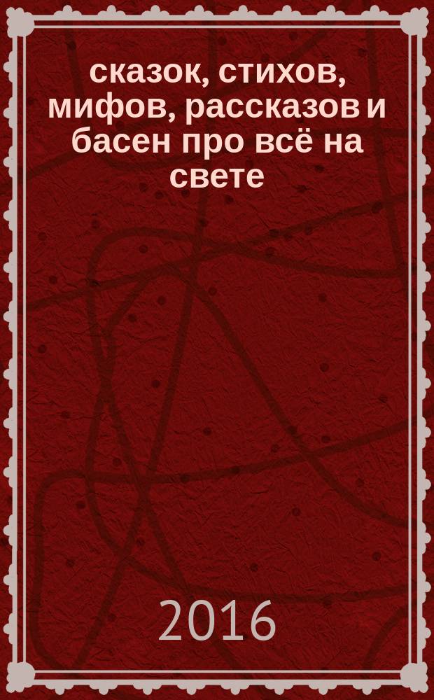 50 сказок, стихов, мифов, рассказов и басен про всё на свете : хрестоматия : для дошкольного и младшего школьного возраста