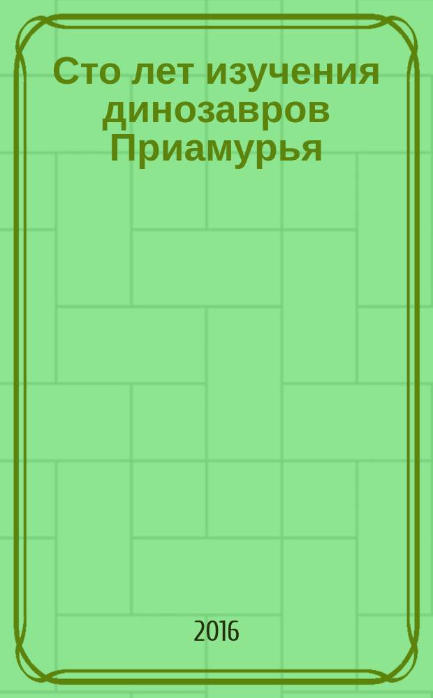 Сто лет изучения динозавров Приамурья : научная сессия, посвященная выдающемуся палеонтологу и геологу А.Н. Рябинину, 18 декабря 2015 г., Благовещенск : сборник докладов