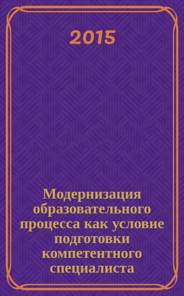 Модернизация образовательного процесса как условие подготовки компетентного специалиста : сборник докладов V Региональной научно-практической конференции, 19 марта 2015 г