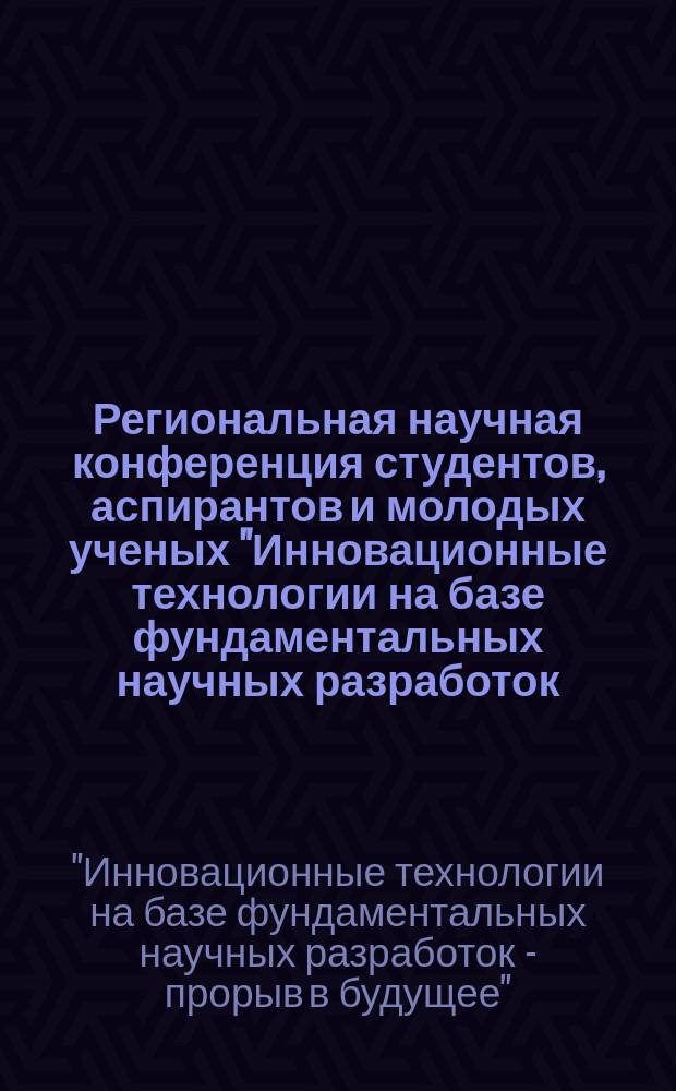 Региональная научная конференция студентов, аспирантов и молодых ученых "Инновационные технологии на базе фундаментальных научных разработок - прорыв в будущее", Воронеж, 14-15 ноября 2012 года : сборник докладов