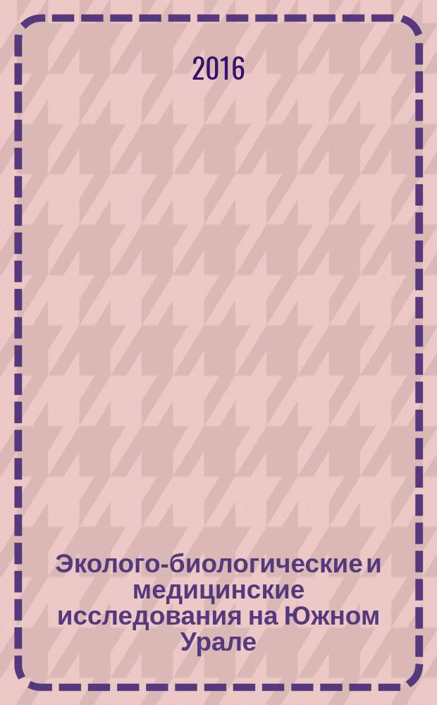 Эколого-биологические и медицинские исследования на Южном Урале : материалы III Всероссийской научно-практической (заочной) конференции, 25 ноября 2016 г., г. Сибай