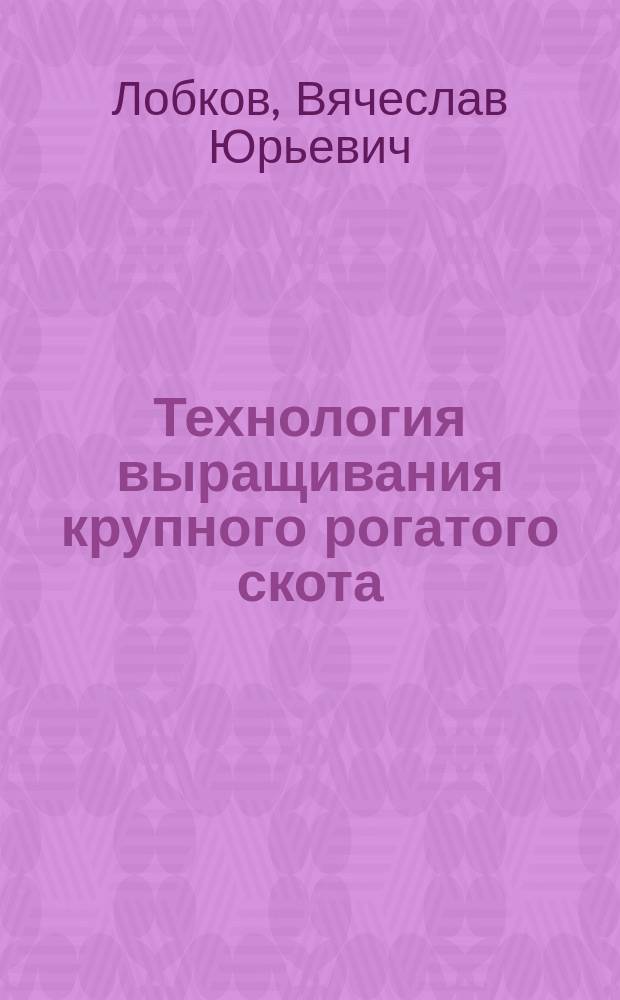 Технология выращивания крупного рогатого скота : монография