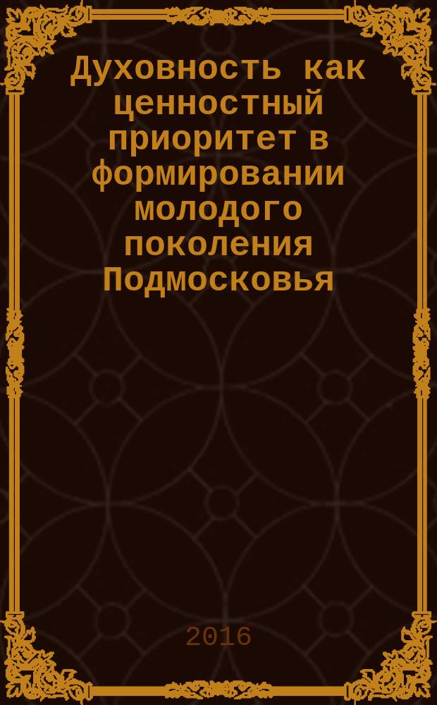 Духовность как ценностный приоритет в формировании молодого поколения Подмосковья : материалы XVII московской областной научно-практической конференции "Молодежь и религия", Московская область, г. о. Химки, 29 ноября 2016 г