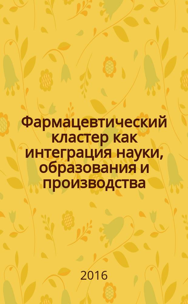 Фармацевтический кластер как интеграция науки, образования и производства : сборник материалов 6-й Международной научно-практической телеконференции, г. Белгород, 5 октября 2016 года