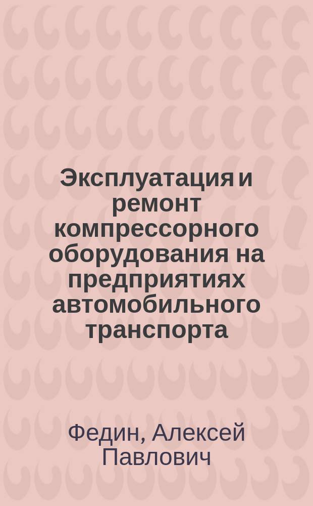 Эксплуатация и ремонт компрессорного оборудования на предприятиях автомобильного транспорта : учебное пособие : по направлениям подготовки бакалавров 23.03.03. "Эксплуатация транспортно-технологических машин и комплексов" и 43.03.01."Сервис" (профиль "Сервис транспортных средств" всех форм обучения
