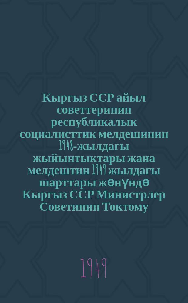 Кыргыз ССР айыл советтеринин республикалык социалисттик мелдешинин 1948-жылдагы жыйынтыктары жана мелдештин 1949 жылдагы шарттары жѳнүндѳ Кыргыз ССР Министрлер Советинин Токтому = Постановление Совета Министров Киргизской ССР об итогах республиканского социалист. соревнования сельских советов Кирг. ССР за 1948 г. и условиях соревнования на 1949 г.