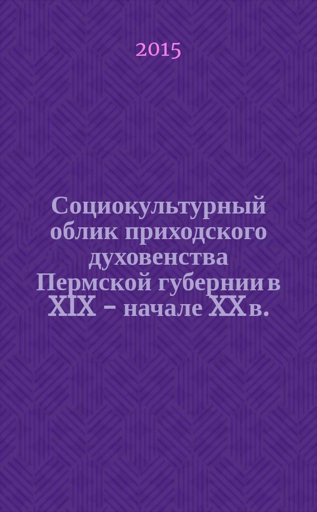 Социокультурный облик приходского духовенства Пермской губернии в XIX - начале XX в. : автореферат диссертации на соискание ученой степени доктора исторических наук : специальность 07.00.02 <Отечественная история>