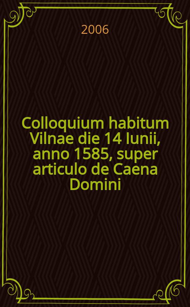 Colloquium habitum Vilnae die 14 Iunii, anno 1585, super articulo de Caena Domini = Religinis kolokviumas Vilniuje (1585 06 14) dėl straipsnio apie Viešpaties Vakarienę = Religionskolloquium in Vilnius (14.06.1585) über den Artikel des Herrenmahls = Религиозный коллоквиум в Вильнюсе (14.06.1585) о статье о Вечере Господней