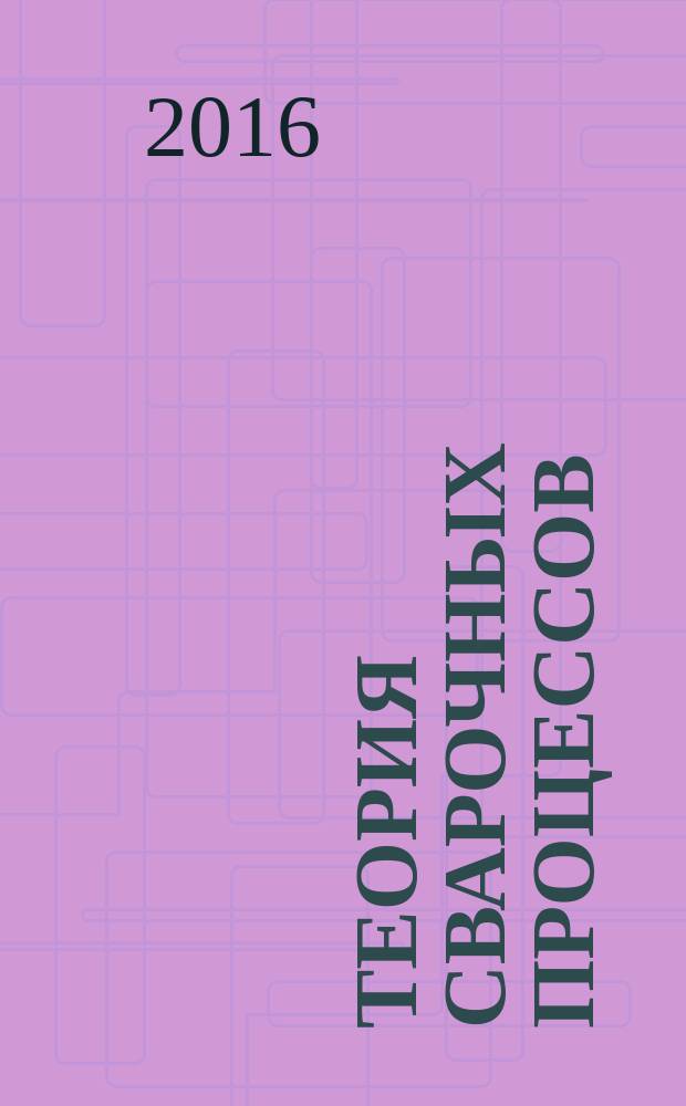 Теория сварочных процессов : учебник для студентов высших учебных заведений, обучающихся по направлениям подготовки 15.03.01 "Машиностроение" (уровень бакалавриата) и 15.04.02 "Машиностроение" (уровень магистратуры)