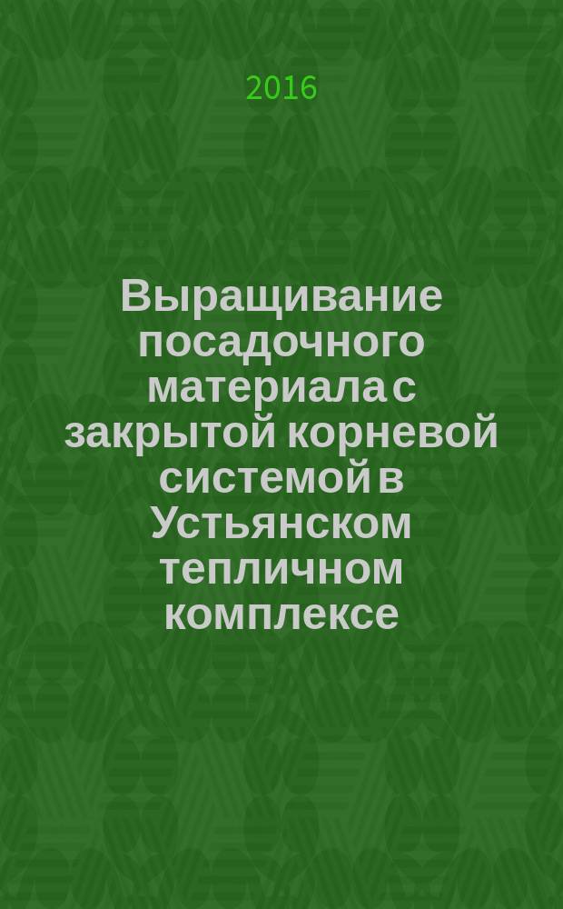 Выращивание посадочного материала с закрытой корневой системой в Устьянском тепличном комплексе. практ. рекомендации