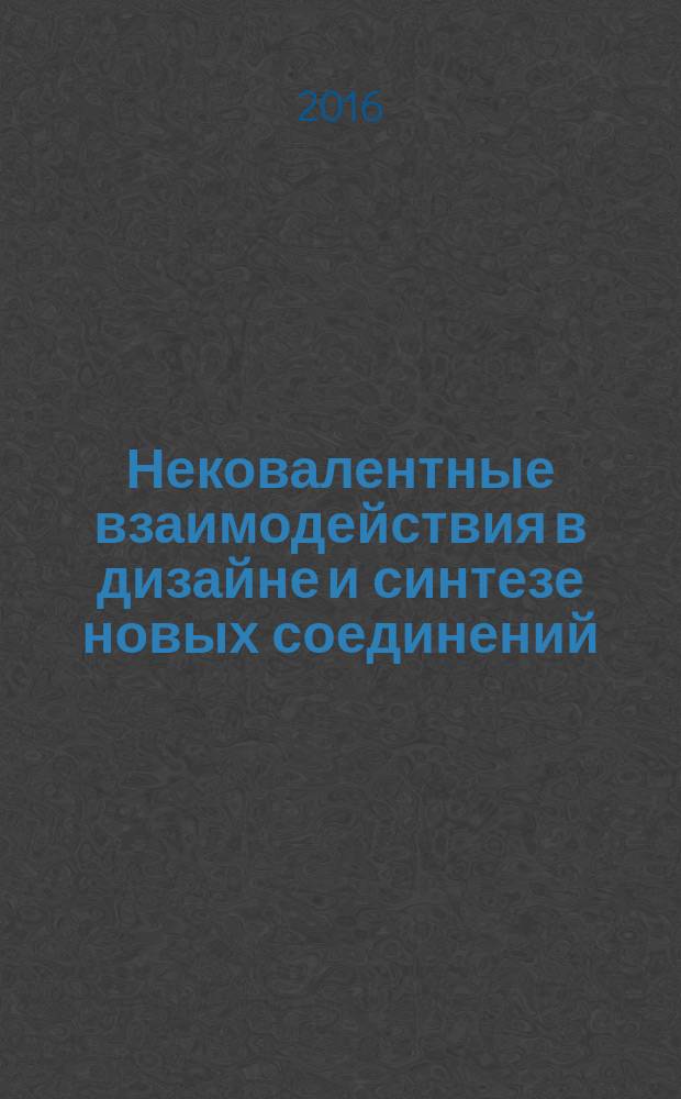 Нековалентные взаимодействия в дизайне и синтезе новых соединений : учебное пособие для студентов старших курсов, магистрантов и аспирантов высших учебных заведений, обучающихся по специальности "Химия"