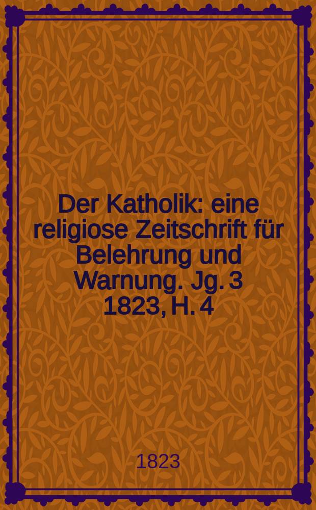 Der Katholik : eine religiose Zeitschrift für Belehrung und Warnung. Jg. 3 1823, H. 4/6