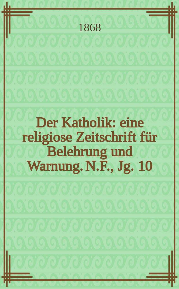 Der Katholik : eine religiose Zeitschrift f&uuml;r Belehrung und Warnung. N.F., Jg. 10 (48), H&auml;lfte 2, H. 2