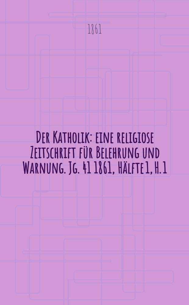 Der Katholik : eine religiose Zeitschrift f&uuml;r Belehrung und Warnung. Jg. 41 1861, H&auml;lfte 1, H. 1