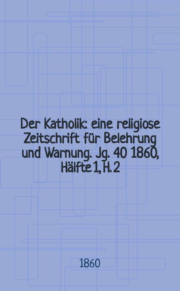 Der Katholik : eine religiose Zeitschrift für Belehrung und Warnung. Jg. 40 1860, Hälfte 1, H. 2