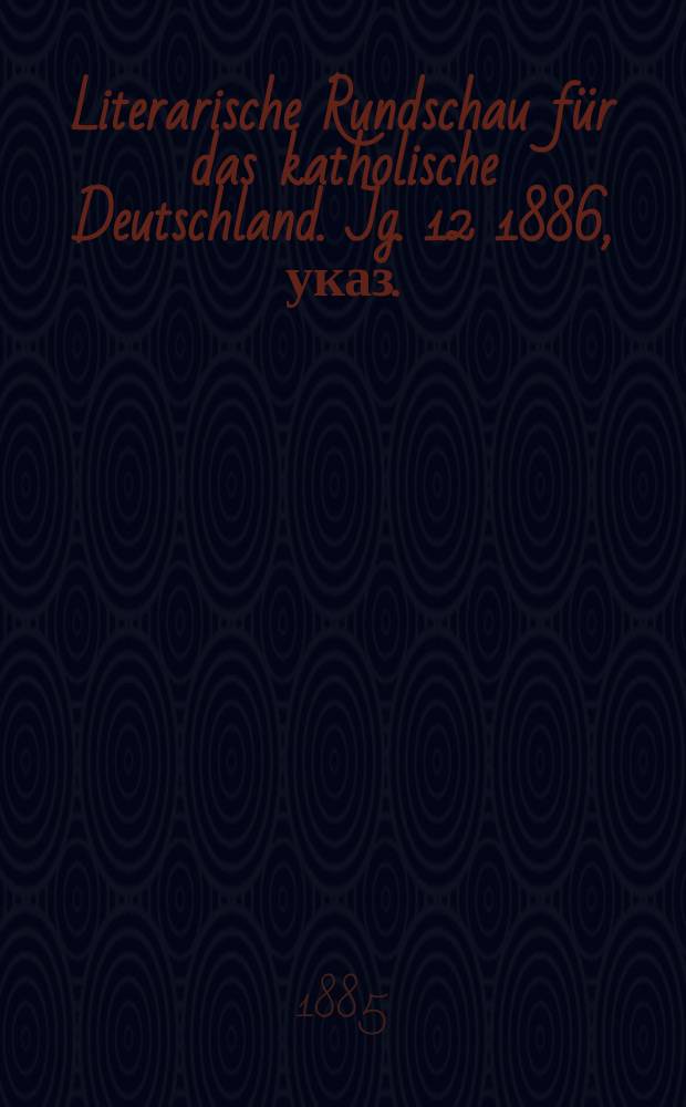 Literarische Rundschau f&uuml;r das katholische Deutschland. Jg. 12 1886, указ.