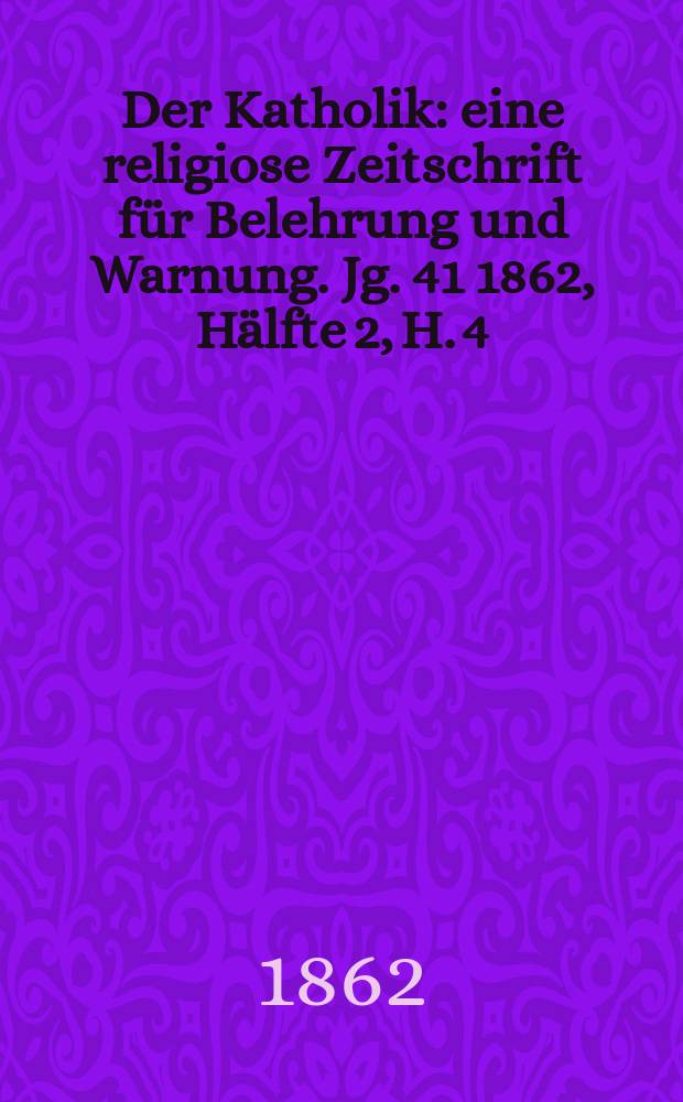 Der Katholik : eine religiose Zeitschrift für Belehrung und Warnung. Jg. 41 1862, Hälfte 2, H. 4