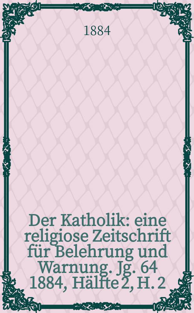 Der Katholik : eine religiose Zeitschrift für Belehrung und Warnung. Jg. 64 1884, Hälfte 2, H. 2