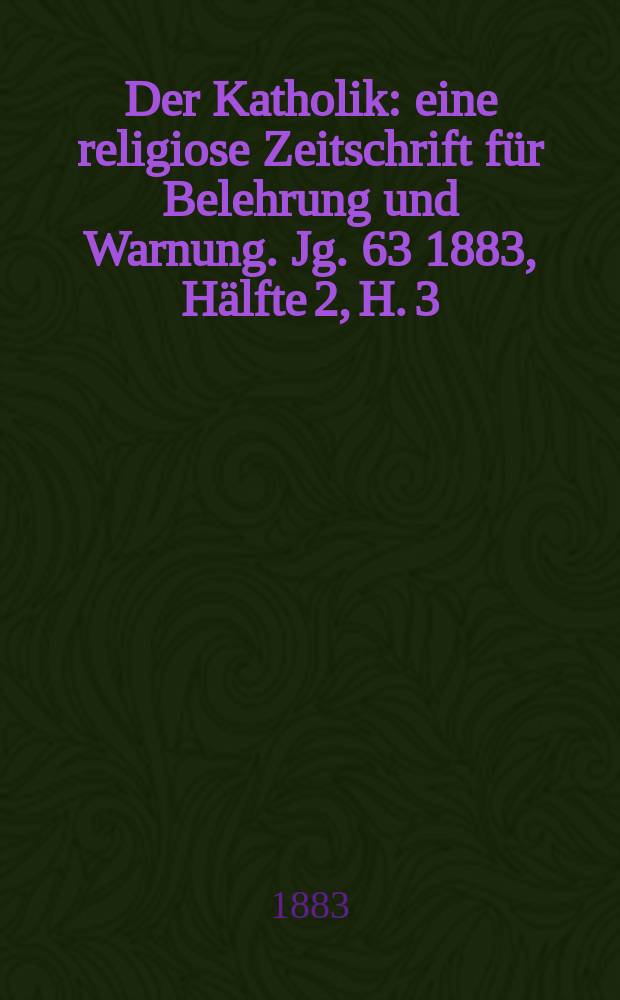 Der Katholik : eine religiose Zeitschrift für Belehrung und Warnung. Jg. 63 1883, Hälfte 2, H. 3