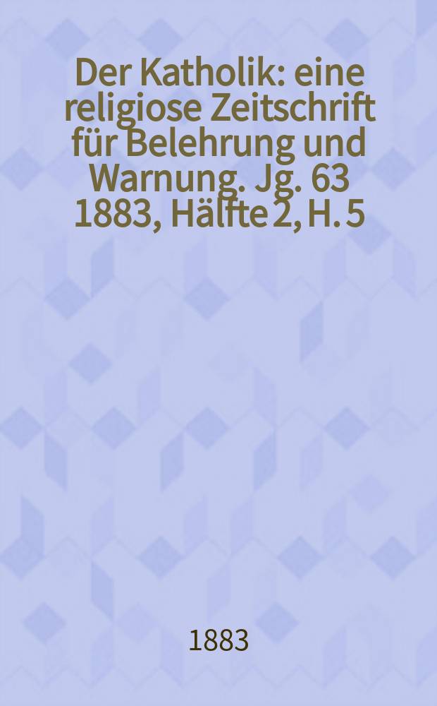 Der Katholik : eine religiose Zeitschrift für Belehrung und Warnung. Jg. 63 1883, Hälfte 2, H. 5