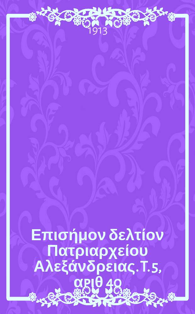 &Pi;&alpha;&nu;&tau;&alpha;&iota;&nu;&omicron;&sigmaf; : &Epsilon;&pi;&iota;&sigma;ή&mu;&omicron;&nu; &delta;&epsilon;&lambda;&tau;ί&omicron;&nu; &Pi;&alpha;&tau;&rho;&iota;&alpha;&rho;&chi;&epsilon;ί&omicron;&upsilon; &Alpha;&lambda;&epsilon;&xi;ά&nu;&delta;&rho;&epsilon;&iota;&alpha;&sigmaf;. T. 5, &alpha;p&iota;&theta; 40