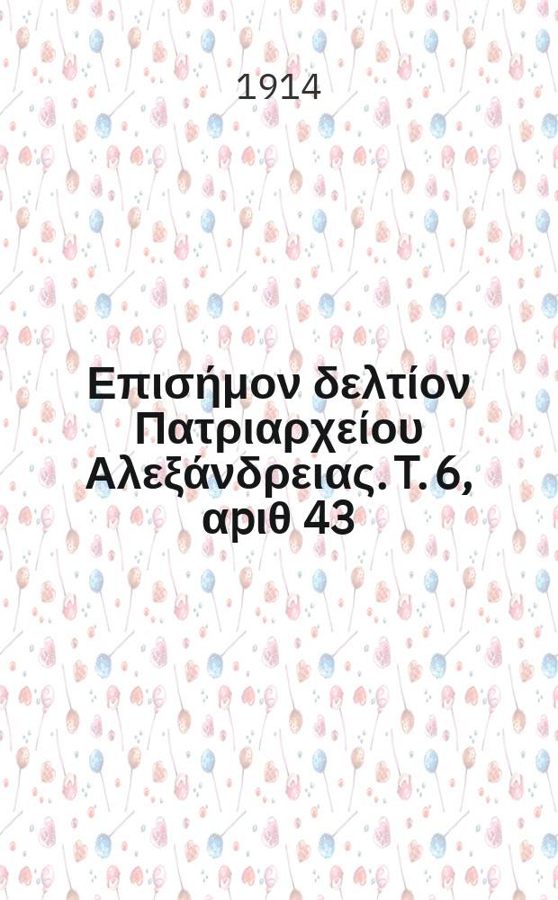 &Pi;&alpha;&nu;&tau;&alpha;&iota;&nu;&omicron;&sigmaf; : &Epsilon;&pi;&iota;&sigma;ή&mu;&omicron;&nu; &delta;&epsilon;&lambda;&tau;ί&omicron;&nu; &Pi;&alpha;&tau;&rho;&iota;&alpha;&rho;&chi;&epsilon;ί&omicron;&upsilon; &Alpha;&lambda;&epsilon;&xi;ά&nu;&delta;&rho;&epsilon;&iota;&alpha;&sigmaf;. T. 6, &alpha;p&iota;&theta; 43