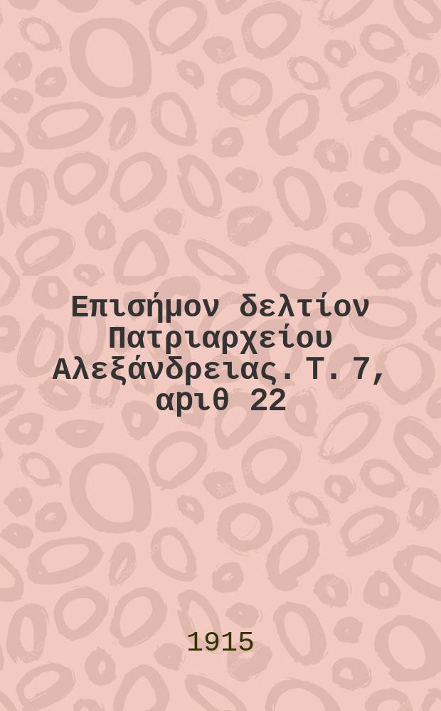 &Pi;&alpha;&nu;&tau;&alpha;&iota;&nu;&omicron;&sigmaf; : &Epsilon;&pi;&iota;&sigma;ή&mu;&omicron;&nu; &delta;&epsilon;&lambda;&tau;ί&omicron;&nu; &Pi;&alpha;&tau;&rho;&iota;&alpha;&rho;&chi;&epsilon;ί&omicron;&upsilon; &Alpha;&lambda;&epsilon;&xi;ά&nu;&delta;&rho;&epsilon;&iota;&alpha;&sigmaf;. T. 7, &alpha;p&iota;&theta; 22