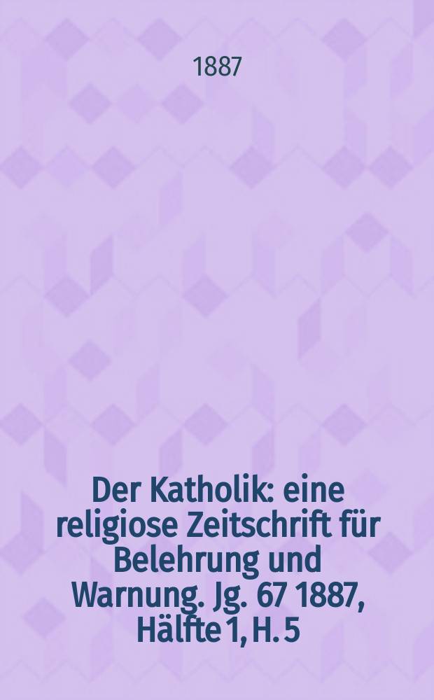 Der Katholik : eine religiose Zeitschrift für Belehrung und Warnung. Jg. 67 1887, Hälfte 1, H. 5