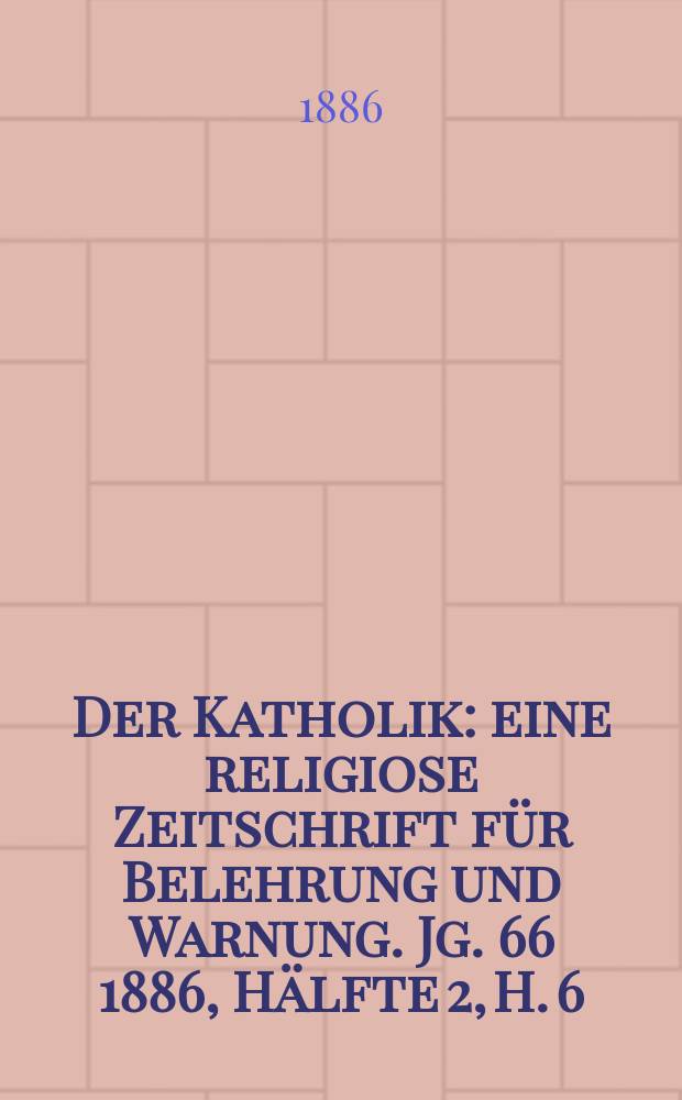 Der Katholik : eine religiose Zeitschrift f&uuml;r Belehrung und Warnung. Jg. 66 1886, H&auml;lfte 2, H. 6