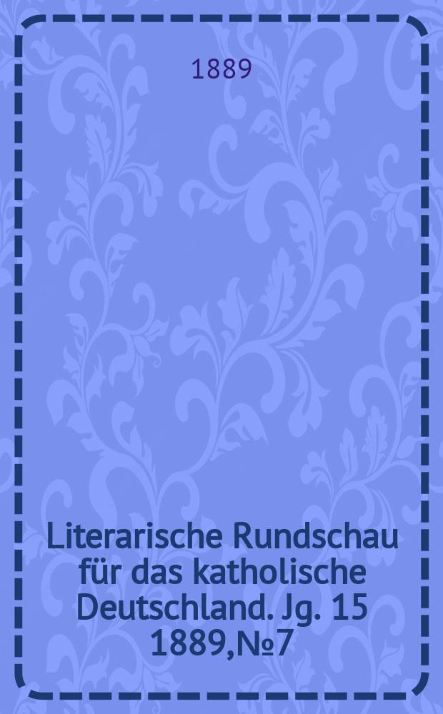 Literarische Rundschau für das katholische Deutschland. Jg. 15 1889, № 7