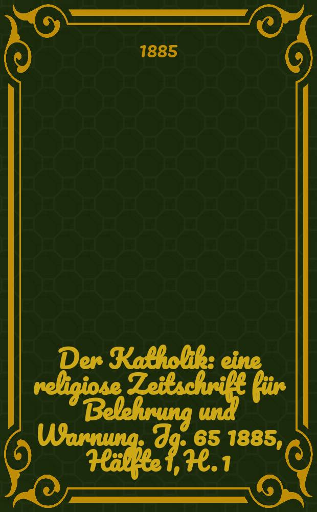 Der Katholik : eine religiose Zeitschrift für Belehrung und Warnung. Jg. 65 1885, Hälfte 1, H. 1