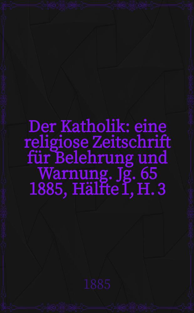 Der Katholik : eine religiose Zeitschrift für Belehrung und Warnung. Jg. 65 1885, Hälfte 1, H. 3
