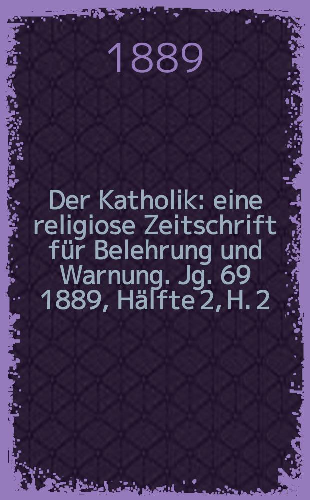 Der Katholik : eine religiose Zeitschrift für Belehrung und Warnung. Jg. 69 1889, Hälfte 2, H. 2