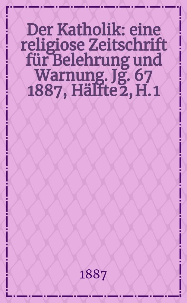 Der Katholik : eine religiose Zeitschrift für Belehrung und Warnung. Jg. 67 1887, Hälfte 2, H. 1