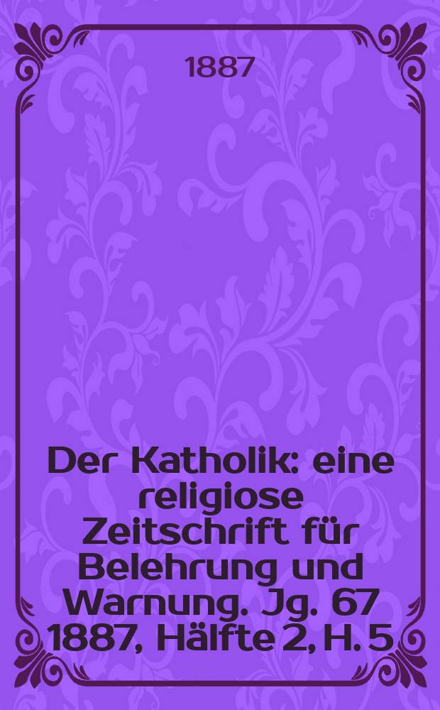 Der Katholik : eine religiose Zeitschrift für Belehrung und Warnung. Jg. 67 1887, Hälfte 2, H. 5