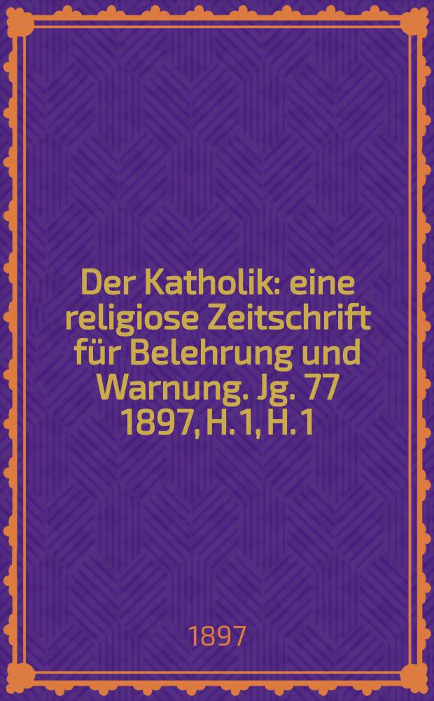 Der Katholik : eine religiose Zeitschrift für Belehrung und Warnung. [Jg. 77] 1897, [H.] 1, H. 1