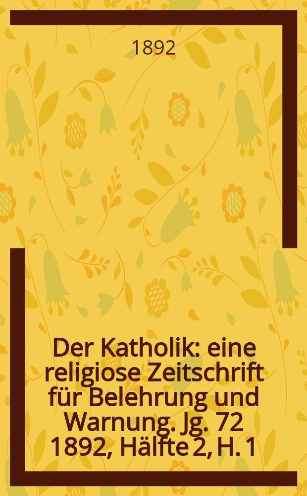 Der Katholik : eine religiose Zeitschrift f&uuml;r Belehrung und Warnung. Jg. 72 1892, [H&auml;lfte] 2, H. 1