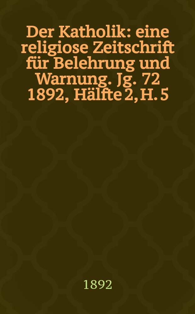 Der Katholik : eine religiose Zeitschrift für Belehrung und Warnung. Jg. 72 1892, [Hälfte] 2, H. 5