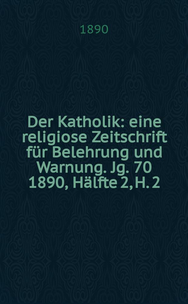 Der Katholik : eine religiose Zeitschrift f&uuml;r Belehrung und Warnung. Jg. 70 1890, [H&auml;lfte] 2, H. 2