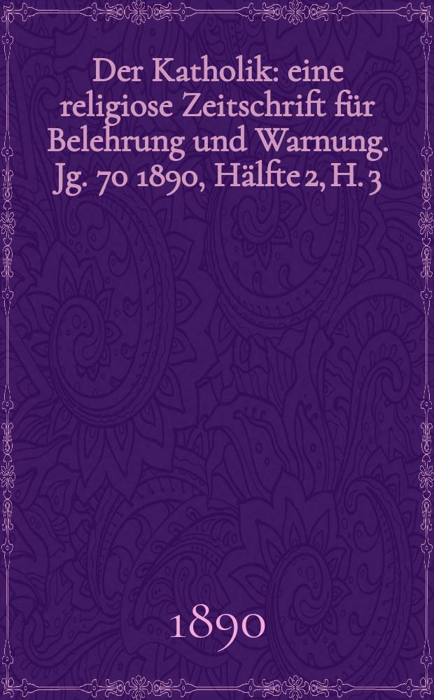 Der Katholik : eine religiose Zeitschrift für Belehrung und Warnung. Jg. 70 1890, [Hälfte] 2, H. 3