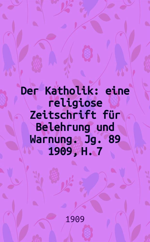 Der Katholik : eine religiose Zeitschrift für Belehrung und Warnung. Jg. 89 1909, H. 7