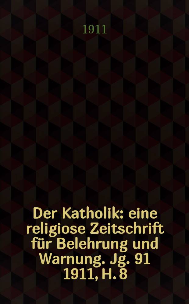 Der Katholik : eine religiose Zeitschrift f&uuml;r Belehrung und Warnung. Jg. 91 1911, H. 8