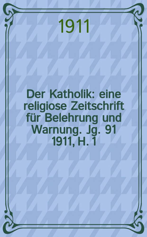 Der Katholik : eine religiose Zeitschrift für Belehrung und Warnung. Jg. 91 1911, H. 1