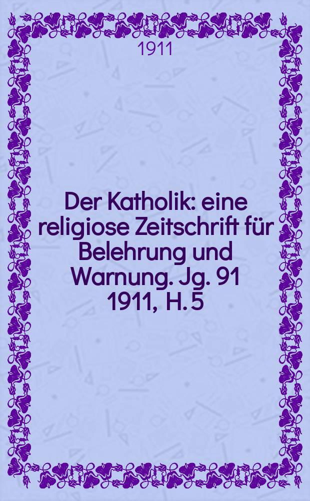 Der Katholik : eine religiose Zeitschrift für Belehrung und Warnung. Jg. 91 1911, H. 5