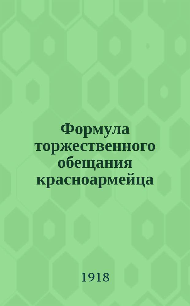Формула торжественного обещания красноармейца : утвержденная в заседании Всероссийского Центрального Исполнительного Комитета Советов рабочих, солдатских, крестьянских и казачьих депутатов от 22 апреля 1918 года : листовка