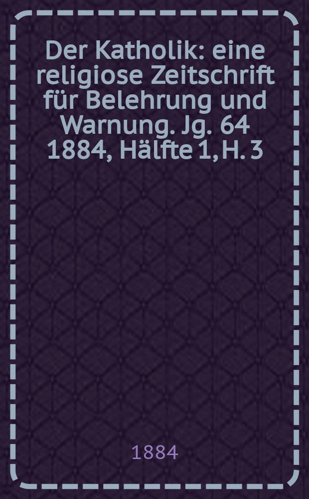 Der Katholik : eine religiose Zeitschrift für Belehrung und Warnung. Jg. 64 1884, Hälfte 1, H. 3