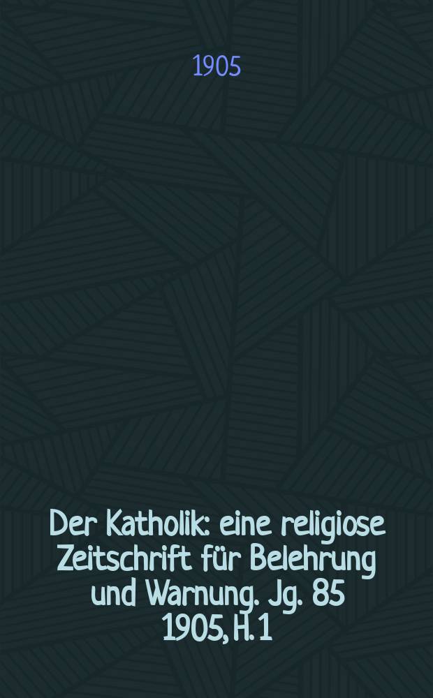Der Katholik : eine religiose Zeitschrift für Belehrung und Warnung. Jg. 85 1905, H. 1