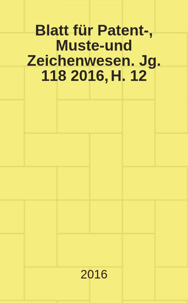Blatt f&uuml;r Patent-, Muster- und Zeichenwesen. Jg. 118 2016, H. 12