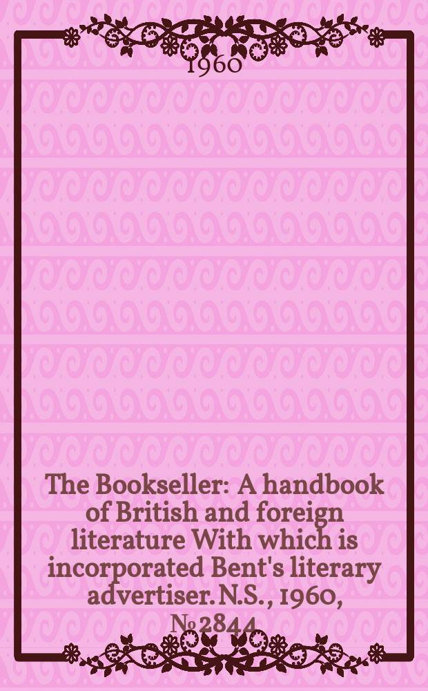 The Bookseller : A handbook of British and foreign literature With which is incorporated Bent's literary advertiser. N.S., 1960, № 2844